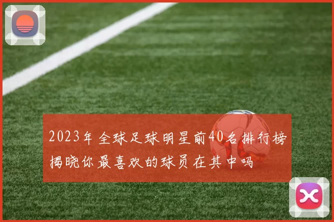 2023年全球足球明星前40名排行榜揭晓你最喜欢的球员在其中吗