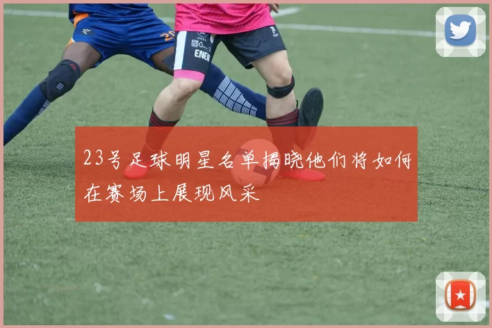 23号足球明星名单揭晓他们将如何在赛场上展现风采