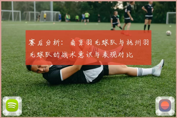 赛后分析：南京羽毛球队与杭州羽毛球队的战术意识与表现对比