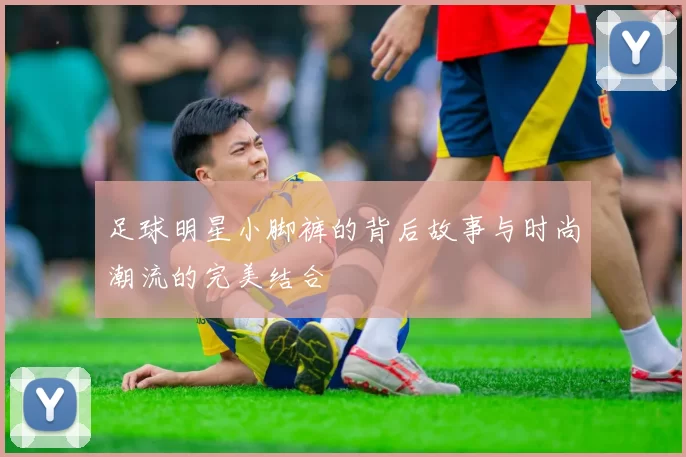 足球明星小脚裤的背后故事与时尚潮流的完美结合