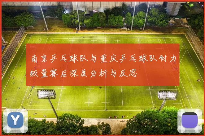 南京乒乓球队与重庆乒乓球队耐力较量赛后深度分析与反思