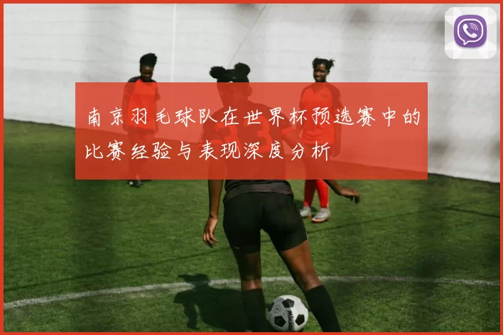 南京羽毛球队在世界杯预选赛中的比赛经验与表现深度分析