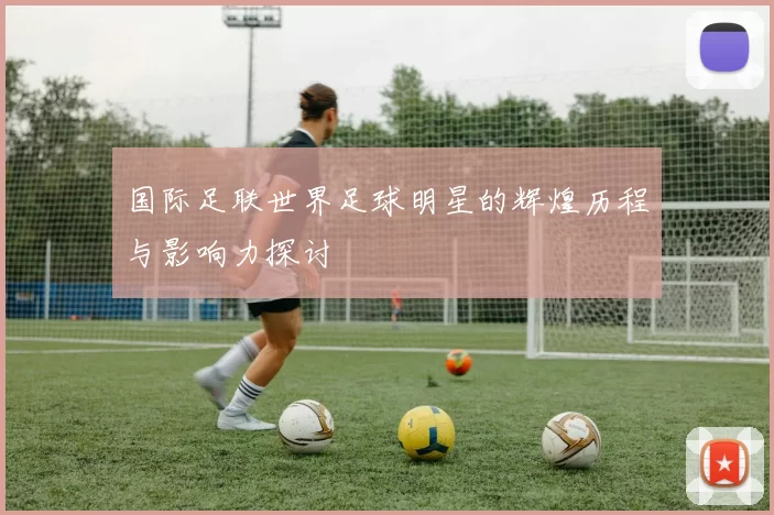 国际足联世界足球明星的辉煌历程与影响力探讨