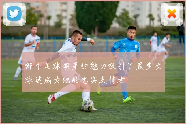 哪个足球明星的魅力吸引了最多女球迷成为他的忠实支持者