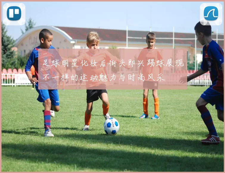 足球明星化妆后街头即兴踢球展现不一样的运动魅力与时尚风采