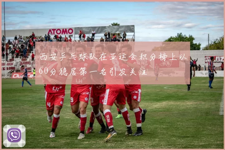 西安乒乓球队在亚运会积分榜上以60分稳居第一名引发关注