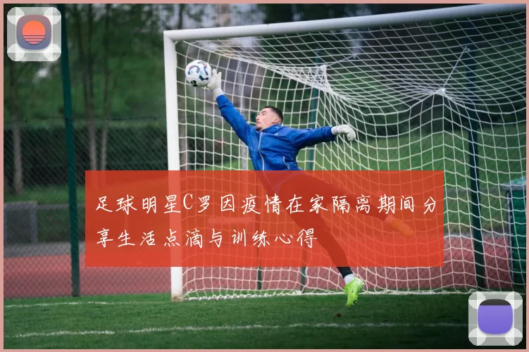 足球明星C罗因疫情在家隔离期间分享生活点滴与训练心得