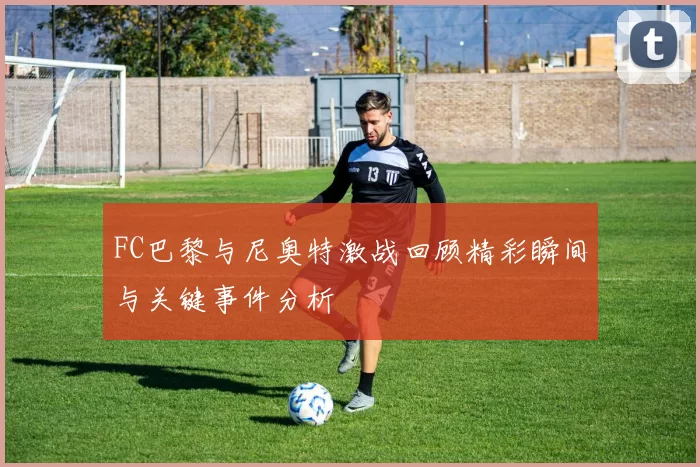 FC巴黎与尼奥特激战回顾精彩瞬间与关键事件分析