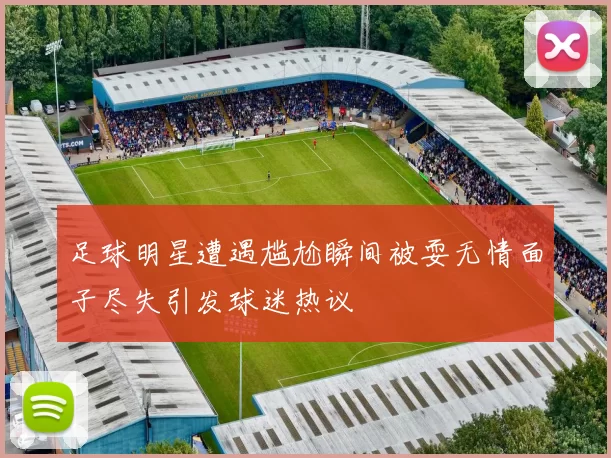 足球明星遭遇尴尬瞬间被耍无情面子尽失引发球迷热议