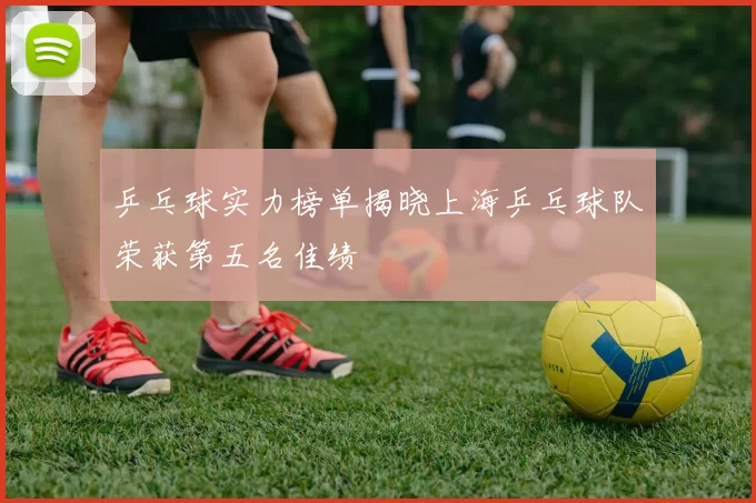 乒乓球实力榜单揭晓上海乒乓球队荣获第五名佳绩
