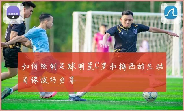 如何绘制足球明星C罗和梅西的生动肖像技巧分享
