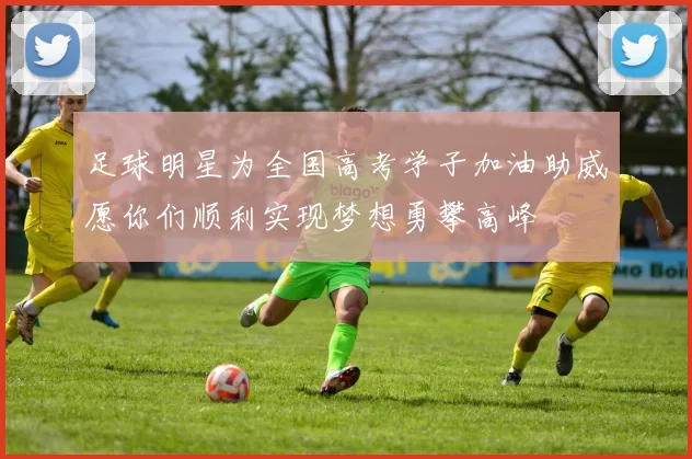 足球明星为全国高考学子加油助威愿你们顺利实现梦想勇攀高峰