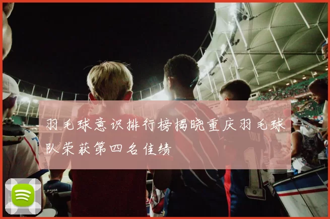 羽毛球意识排行榜揭晓重庆羽毛球队荣获第四名佳绩