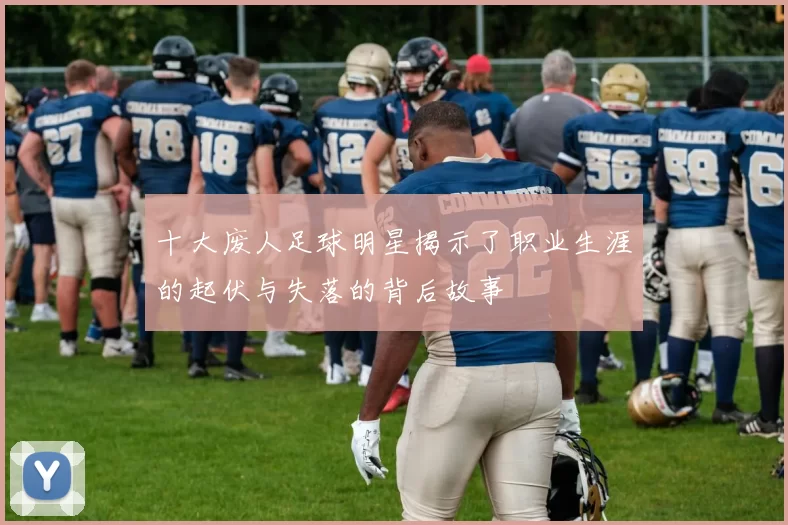 十大废人足球明星揭示了职业生涯的起伏与失落的背后故事