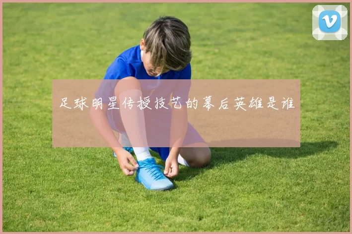 足球明星传授技艺的幕后英雄是谁