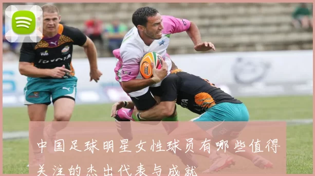 中国足球明星女性球员有哪些值得关注的杰出代表与成就