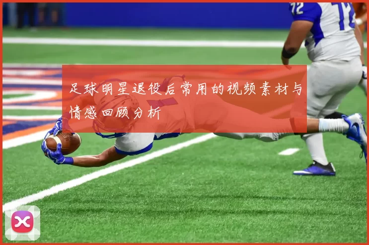 足球明星退役后常用的视频素材与情感回顾分析