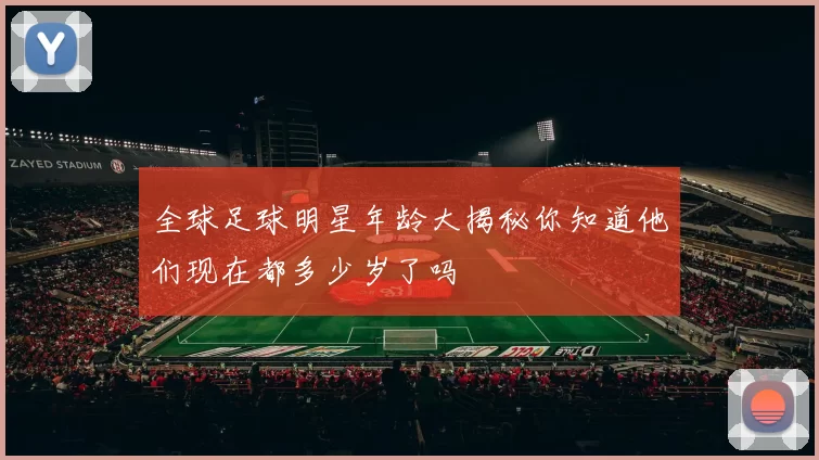 全球足球明星年龄大揭秘你知道他们现在都多少岁了吗