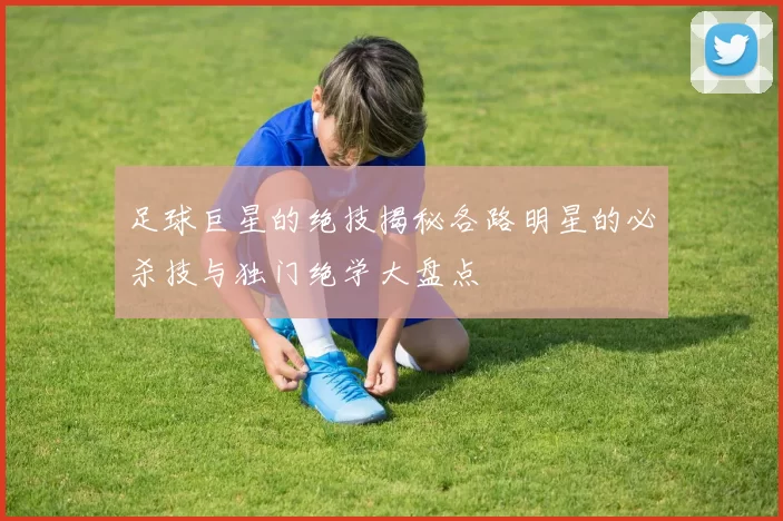 足球巨星的绝技揭秘各路明星的必杀技与独门绝学大盘点