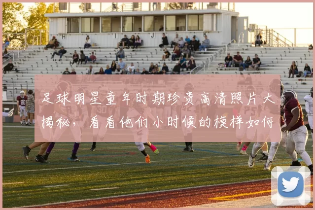 足球明星童年时期珍贵高清照片大揭秘，看看他们小时候的模样如何影响了职业生涯