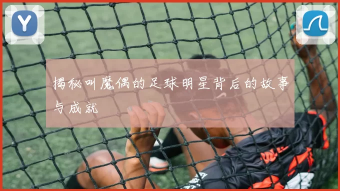 揭秘叫魔偶的足球明星背后的故事与成就