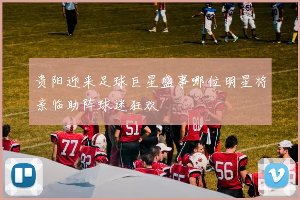 贵阳迎来足球巨星盛事哪位明星将亲临助阵球迷狂欢