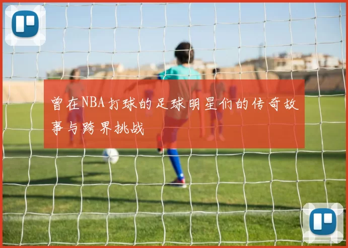 曾在NBA打球的足球明星们的传奇故事与跨界挑战