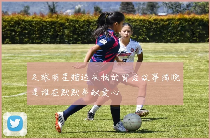 足球明星赠送衣物的背后故事揭晓是谁在默默奉献爱心