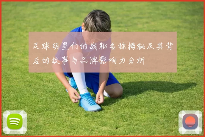 足球明星们的战靴名称揭秘及其背后的故事与品牌影响力分析