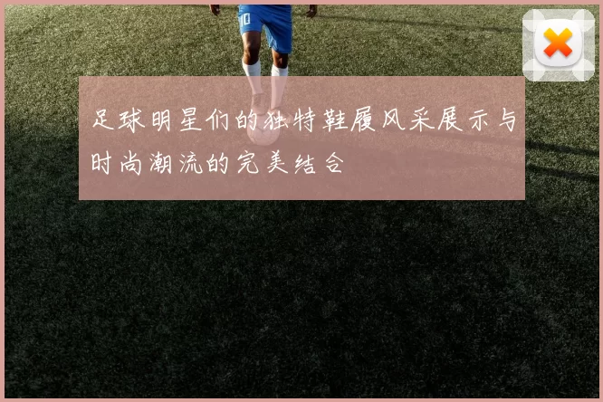 足球明星们的独特鞋履风采展示与时尚潮流的完美结合
