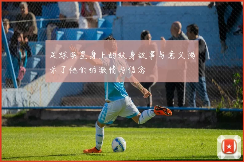 足球明星身上的纹身故事与意义揭示了他们的激情与信念