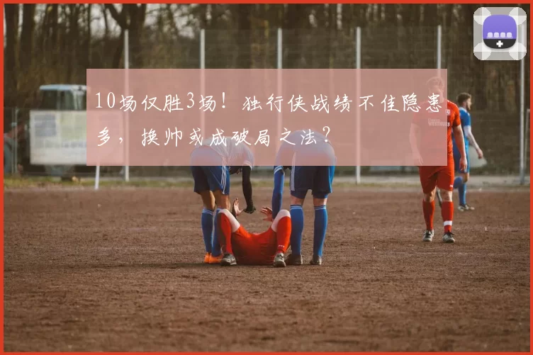 10场仅胜3场！独行侠战绩不佳隐患多，换帅或成破局之法？