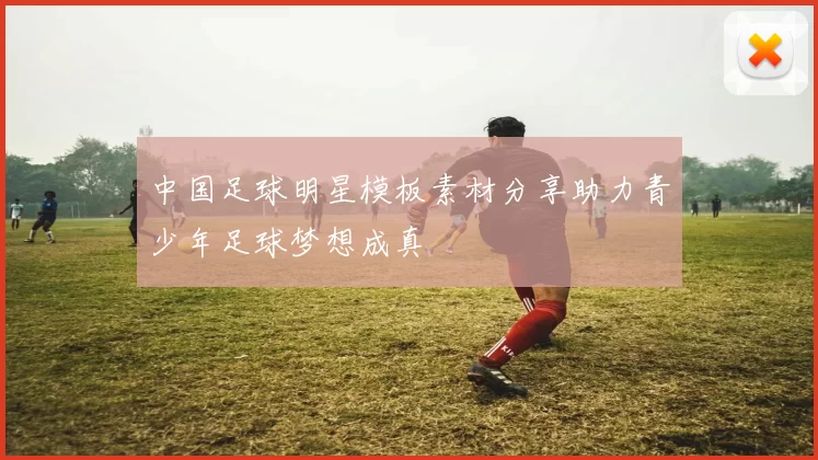 中国足球明星模板素材分享助力青少年足球梦想成真