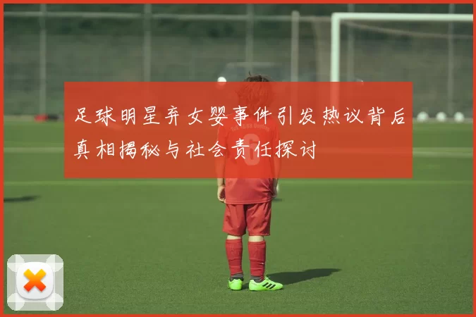 足球明星弃女婴事件引发热议背后真相揭秘与社会责任探讨