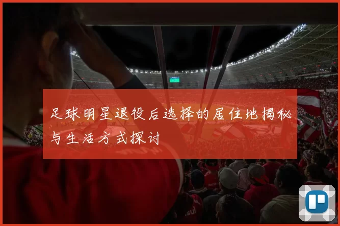 足球明星退役后选择的居住地揭秘与生活方式探讨