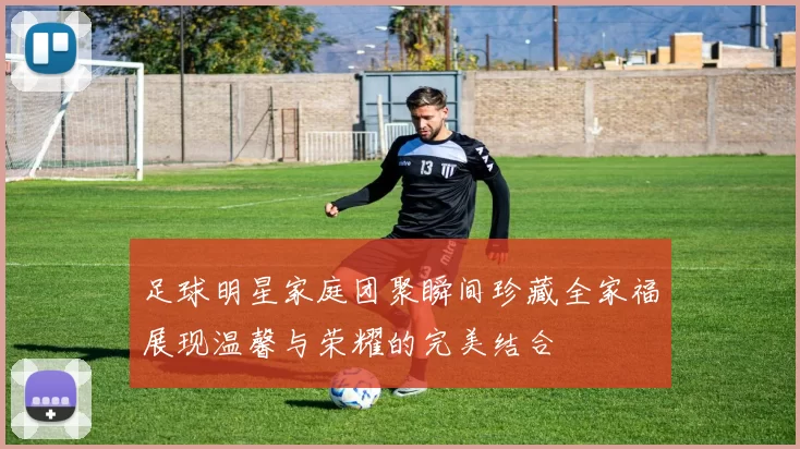 足球明星家庭团聚瞬间珍藏全家福展现温馨与荣耀的完美结合