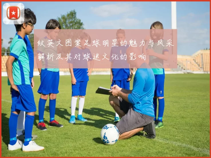 纹英文图案足球明星的魅力与风采解析及其对球迷文化的影响