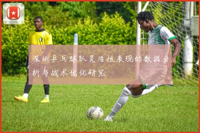 深圳乒乓球队灵活性表现的数据分析与战术优化研究