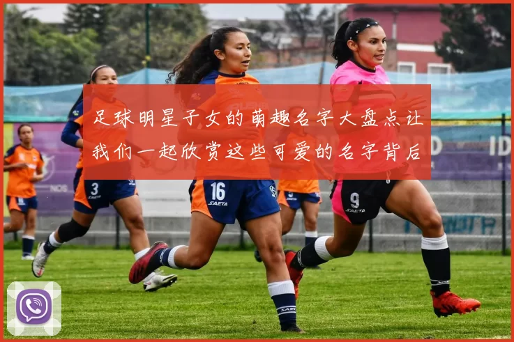 足球明星子女的萌趣名字大盘点让我们一起欣赏这些可爱的名字背后的故事
