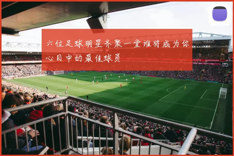 六位足球明星齐聚一堂谁将成为你心目中的最佳球员