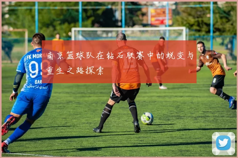 南京篮球队在钻石联赛中的蜕变与重生之路探索