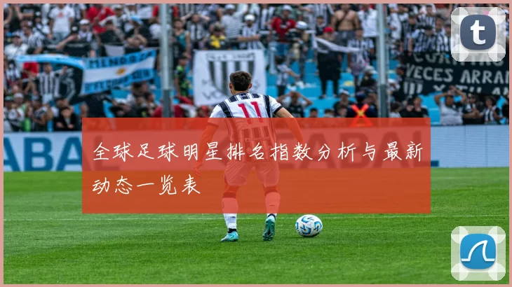 全球足球明星排名指数分析与最新动态一览表