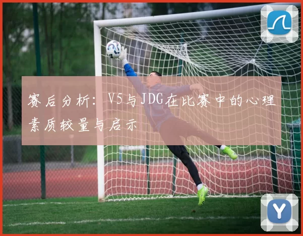 赛后分析：V5与JDG在比赛中的心理素质较量与启示