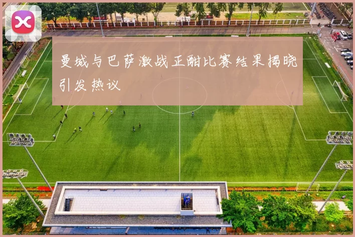 曼城与巴萨激战正酣比赛结果揭晓引发热议