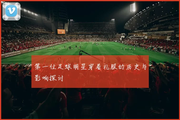 第一位足球明星穿着礼服的历史与影响探讨