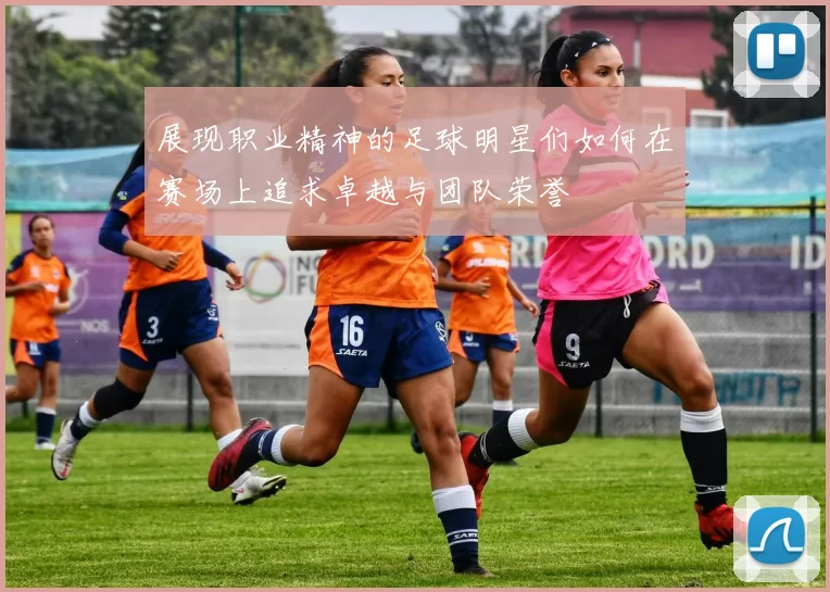 展现职业精神的足球明星们如何在赛场上追求卓越与团队荣誉