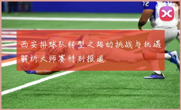 西安排球队转型之路的挑战与机遇解析大师赛特别报道
