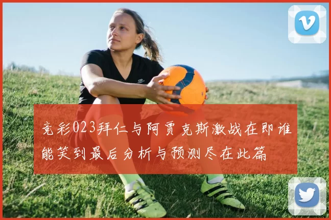 竞彩023拜仁与阿贾克斯激战在即谁能笑到最后分析与预测尽在此篇