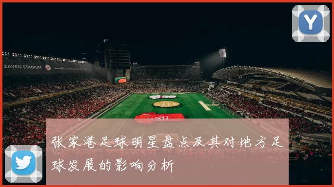 张家港足球明星盘点及其对地方足球发展的影响分析