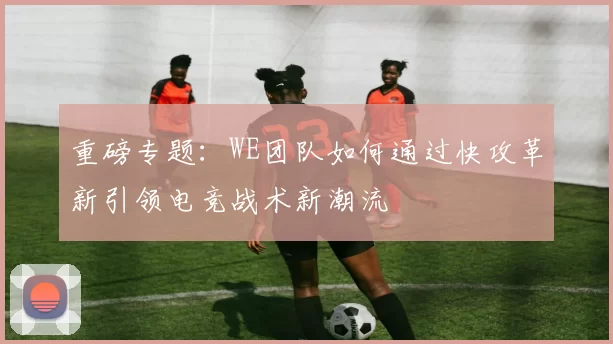 重磅专题：WE团队如何通过快攻革新引领电竞战术新潮流